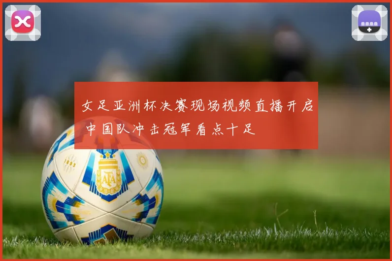 女足亚洲杯决赛现场视频直播开启 中国队冲击冠军看点十足