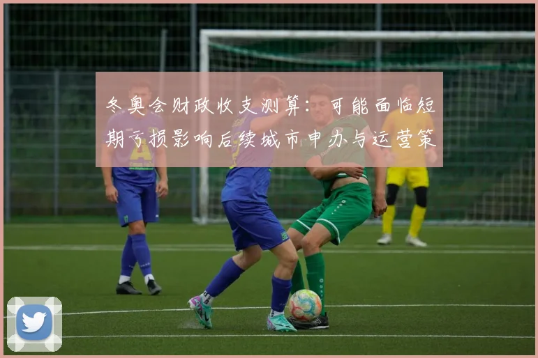 冬奥会财政收支测算:可能面临短期亏损影响后续城市申办与运营策略