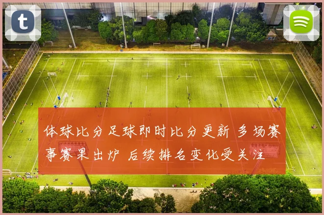 体球比分足球即时比分更新 多场赛事赛果出炉 后续排名变化受关注