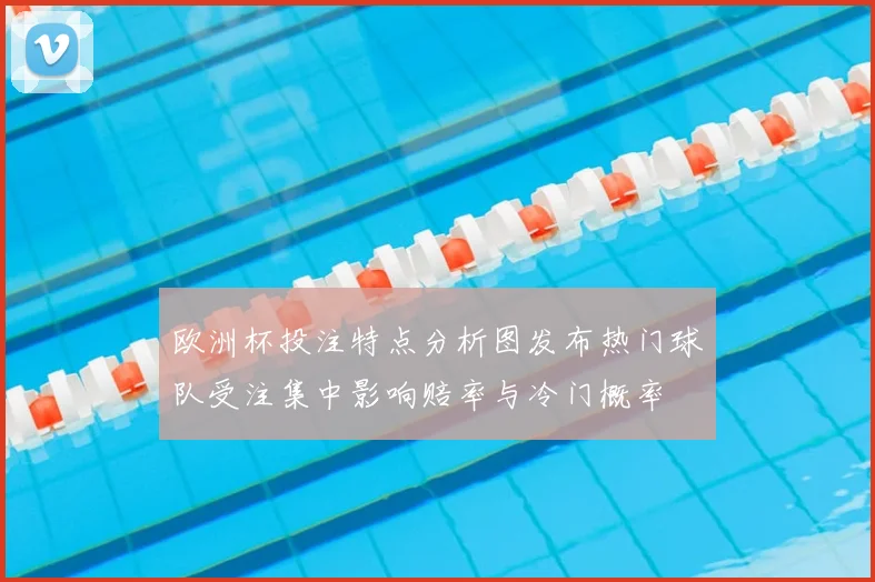 欧洲杯投注特点分析图发布热门球队受注集中影响赔率与冷门概率