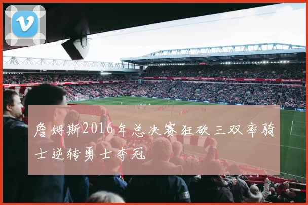 詹姆斯2016年总决赛狂砍三双率骑士逆转勇士夺冠