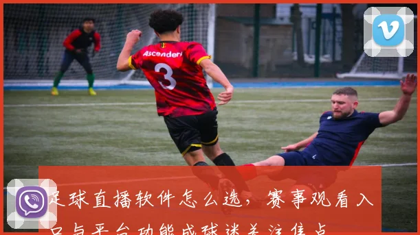 足球直播软件怎么选,赛事观看入口与平台功能成球迷关注焦点