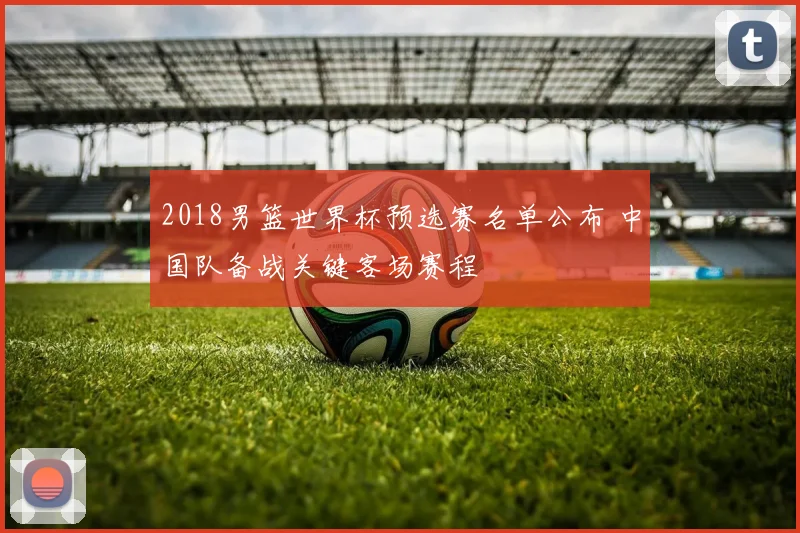 2018男篮世界杯预选赛名单公布 中国队备战关键客场赛程