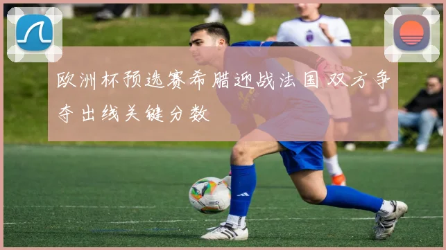 欧洲杯预选赛希腊迎战法国 双方争夺出线关键分数
