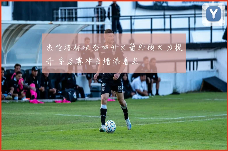 杰伦格林状态回升火箭外线火力提升 季后赛冲击增添看点