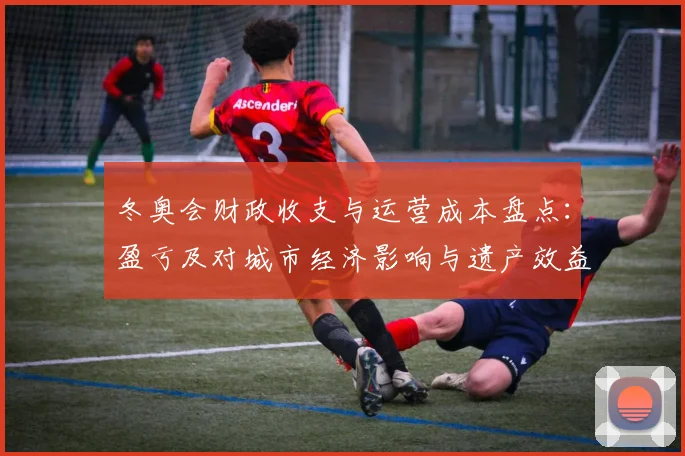 冬奥会财政收支与运营成本盘点:盈亏及对城市经济影响与遗产效益