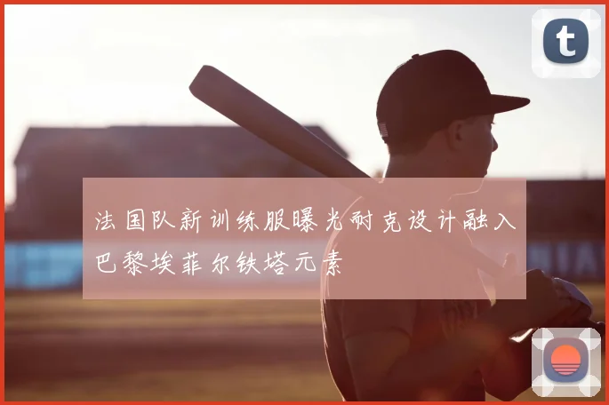 法国队新训练服曝光耐克设计融入巴黎埃菲尔铁塔元素