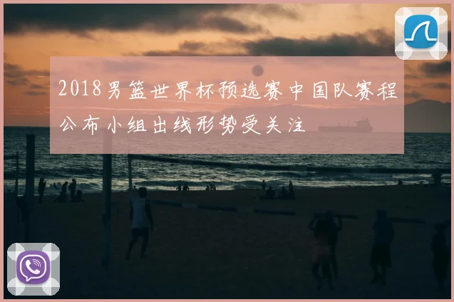 2018男篮世界杯预选赛中国队赛程公布小组出线形势受关注