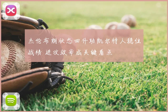 杰伦布朗状态回升助凯尔特人稳住战绩 进攻效率成关键看点