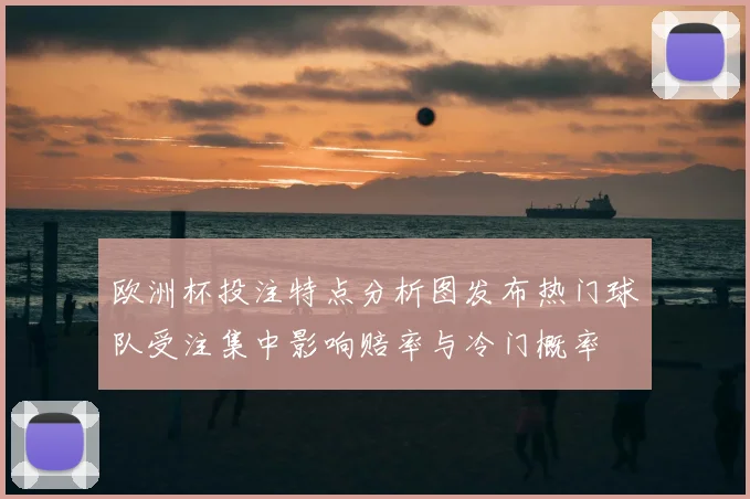 欧洲杯投注特点分析图发布热门球队受注集中影响赔率与冷门概率