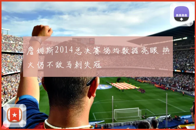 詹姆斯2014总决赛场均数据亮眼 热火仍不敌马刺失冠