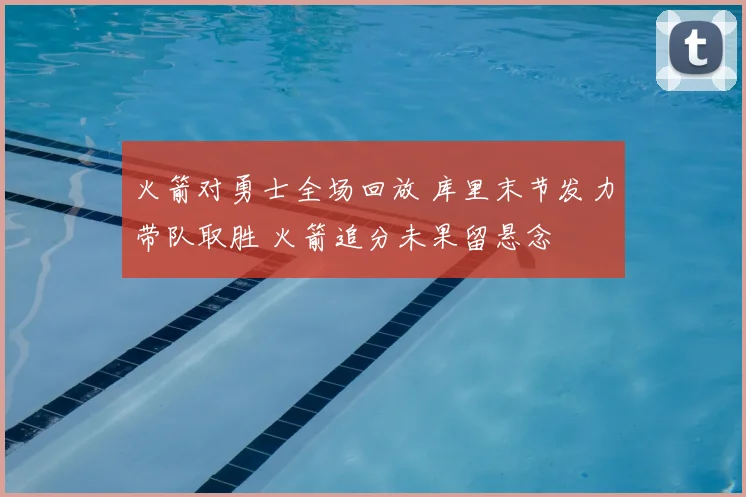 火箭对勇士全场回放 库里末节发力带队取胜 火箭追分未果留悬念