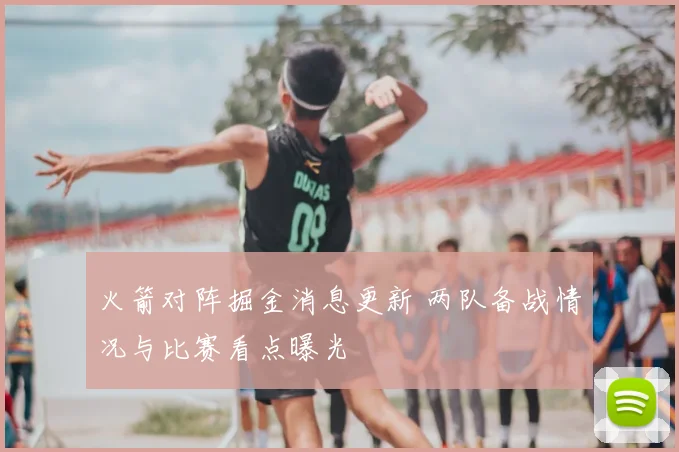 火箭对阵掘金消息更新 两队备战情况与比赛看点曝光