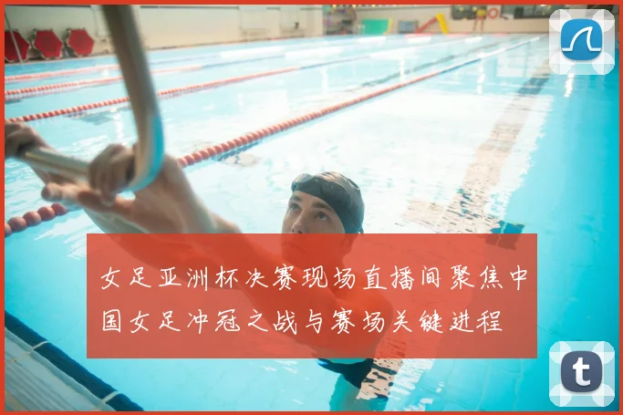 女足亚洲杯决赛现场直播间聚焦中国女足冲冠之战与赛场关键进程