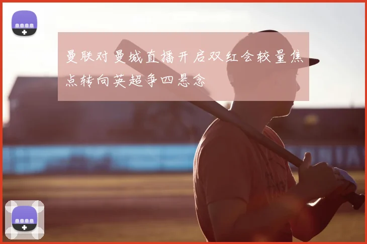 曼联对曼城直播开启双红会较量焦点转向英超争四悬念