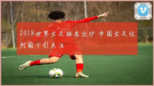 2018世界女足排名出炉 中国女足位列前十引关注