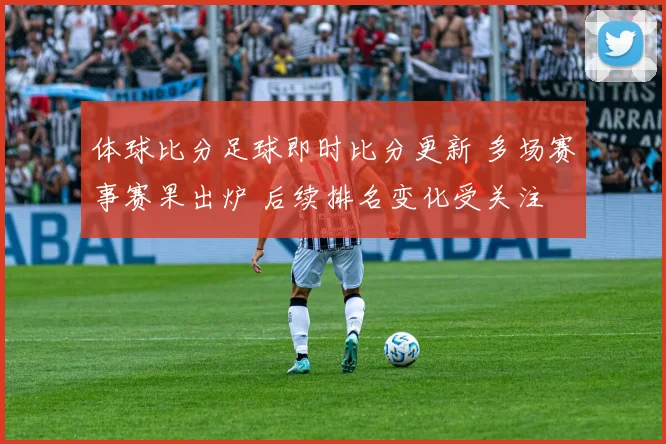 体球比分足球即时比分更新 多场赛事赛果出炉 后续排名变化受关注