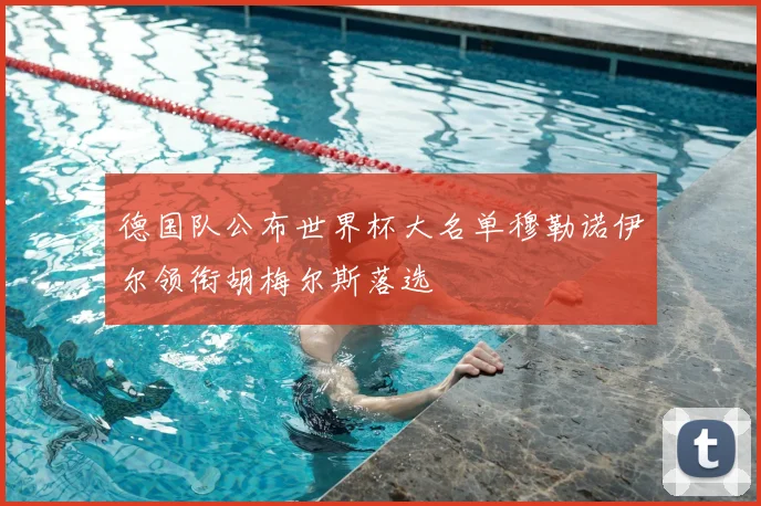 德国队公布世界杯大名单穆勒诺伊尔领衔胡梅尔斯落选