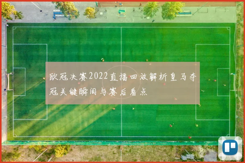 欧冠决赛2022直播回放解析皇马夺冠关键瞬间与赛后看点