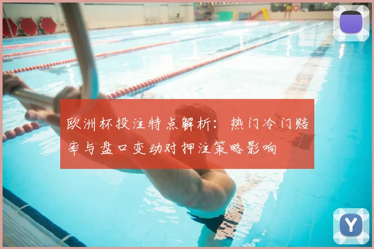 欧洲杯投注特点解析:热门冷门赔率与盘口变动对押注策略影响