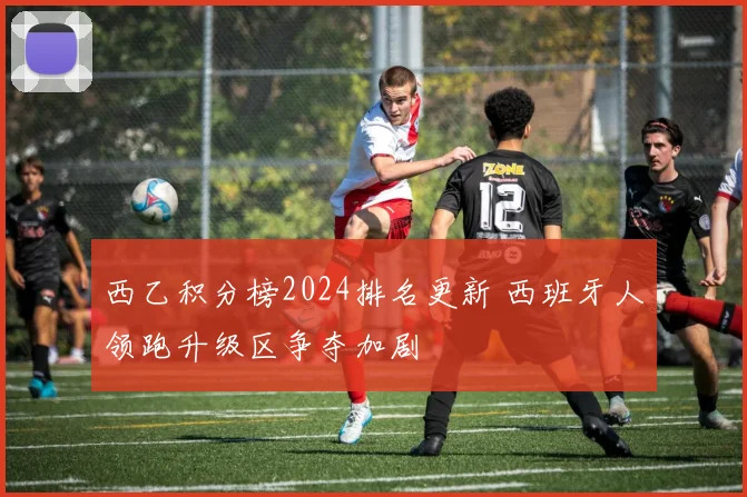 西乙积分榜2024排名更新 西班牙人领跑升级区争夺加剧