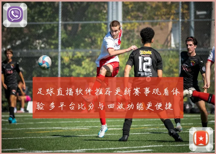 足球直播软件推荐更新赛事观看体验 多平台比分与回放功能更便捷