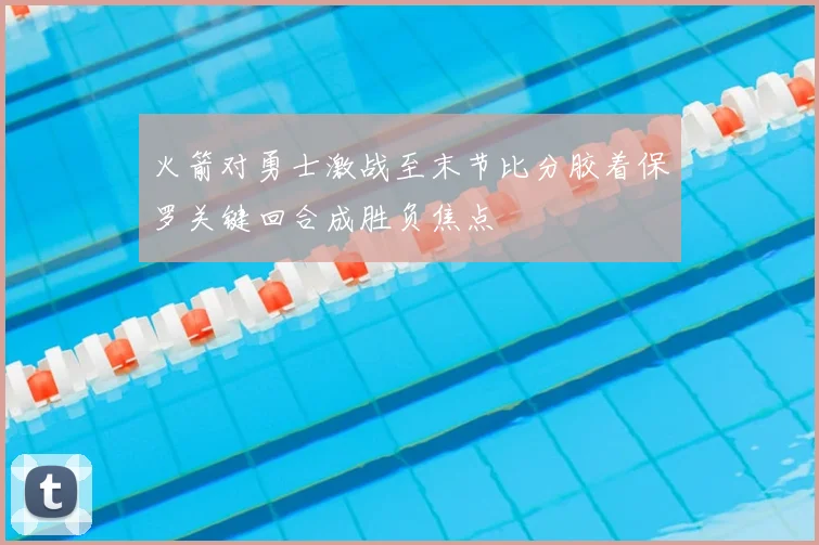 火箭对勇士激战至末节比分胶着保罗关键回合成胜负焦点