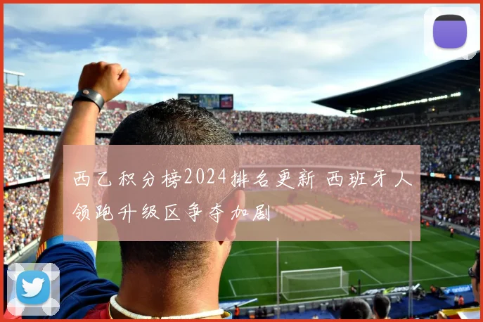 西乙积分榜2024排名更新 西班牙人领跑升级区争夺加剧