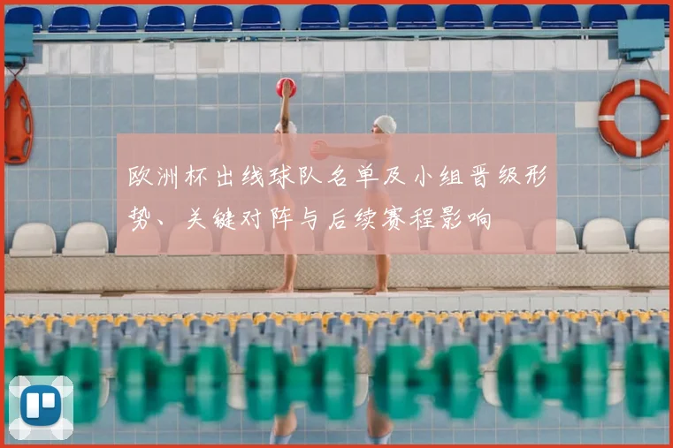 欧洲杯出线球队名单及小组晋级形势、关键对阵与后续赛程影响