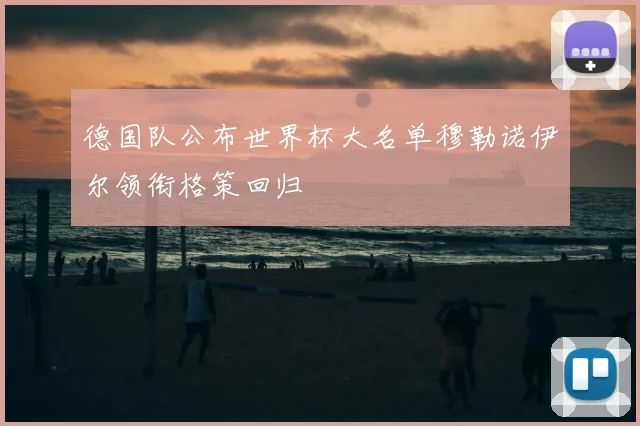 德国队公布世界杯大名单穆勒诺伊尔领衔格策回归