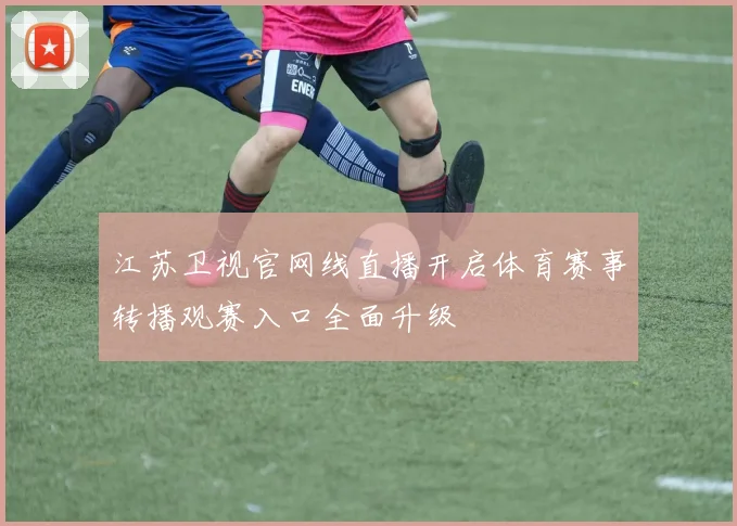 江苏卫视官网线直播开启体育赛事转播观赛入口全面升级