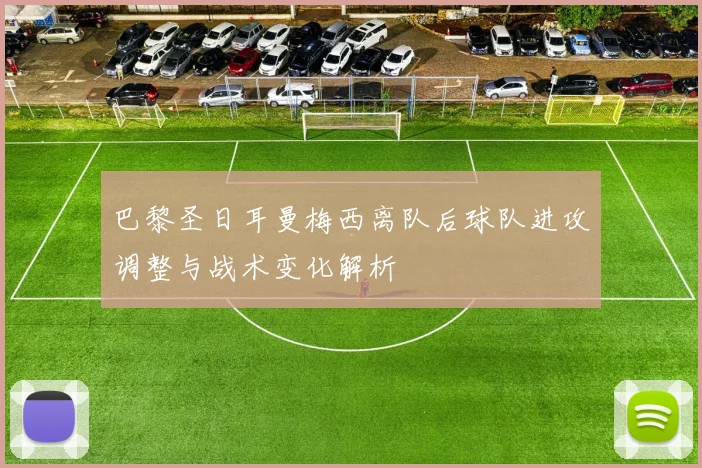 巴黎圣日耳曼梅西离队后球队进攻调整与战术变化解析
