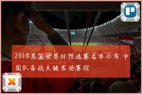 2018男篮世界杯预选赛名单公布 中国队备战关键客场赛程