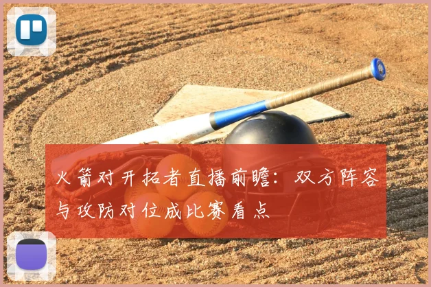 火箭对开拓者直播前瞻:双方阵容与攻防对位成比赛看点