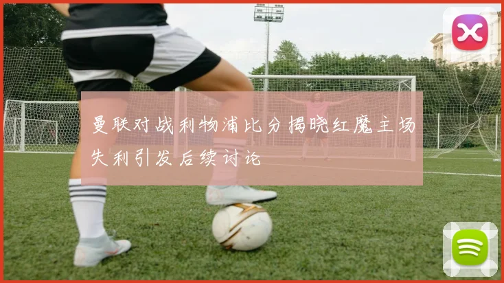 曼联对战利物浦比分揭晓红魔主场失利引发后续讨论