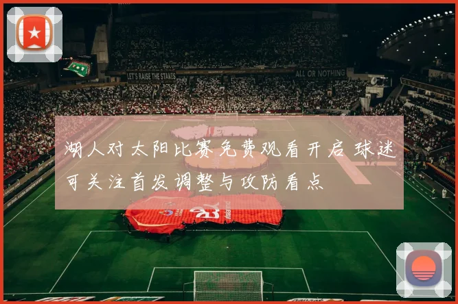 湖人对太阳比赛免费观看开启 球迷可关注首发调整与攻防看点