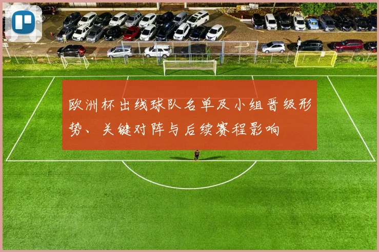 欧洲杯出线球队名单及小组晋级形势、关键对阵与后续赛程影响