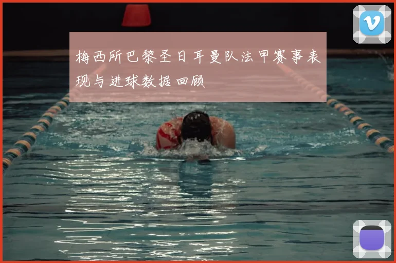 梅西所巴黎圣日耳曼队法甲赛事表现与进球数据回顾