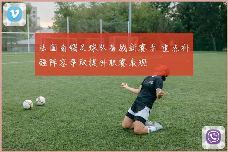 法国南锡足球队备战新赛季 重点补强阵容争取提升联赛表现