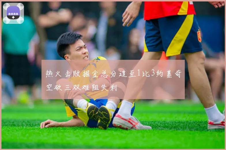 热火击败掘金总分追至1比3约基奇空砍三双难阻失利