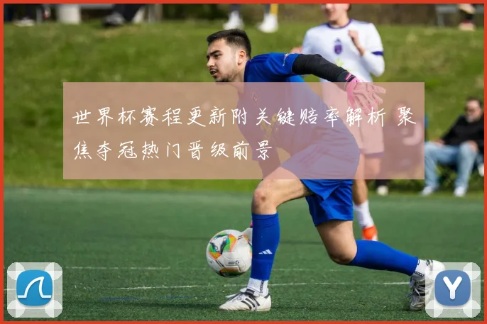 世界杯赛程更新附关键赔率解析 聚焦夺冠热门晋级前景