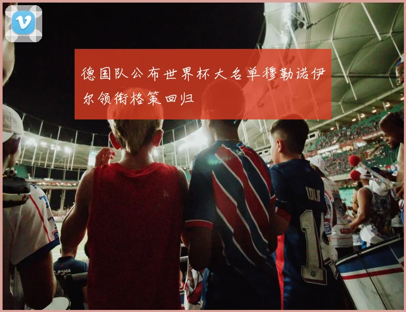 德国队公布世界杯大名单穆勒诺伊尔领衔格策回归