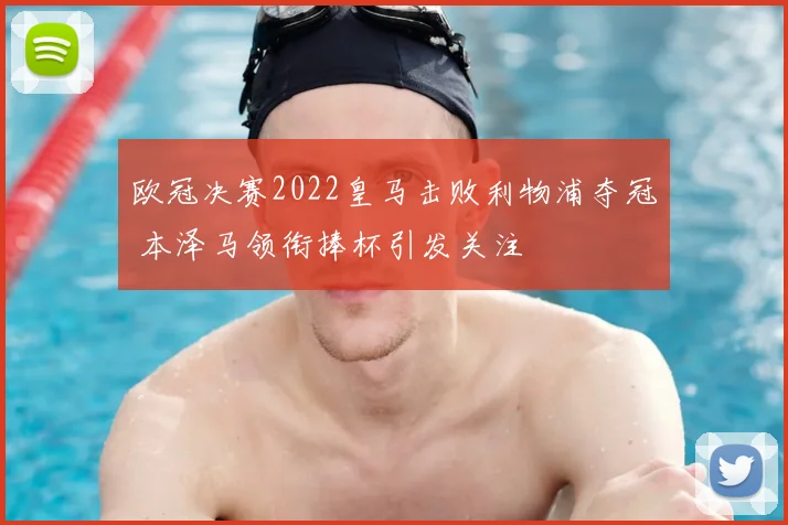 欧冠决赛2022皇马击败利物浦夺冠 本泽马领衔捧杯引发关注