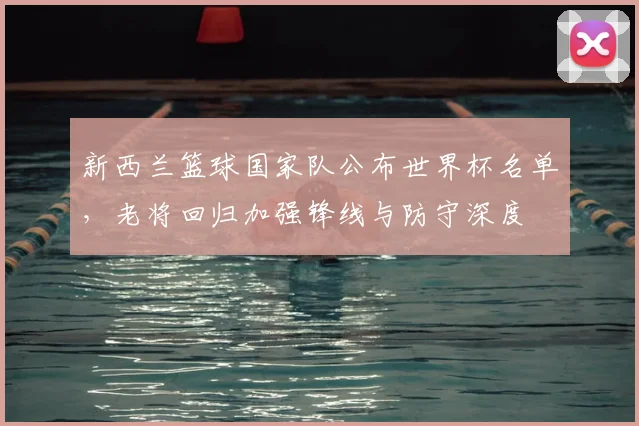 新西兰篮球国家队公布世界杯名单，老将回归加强锋线与防守深度