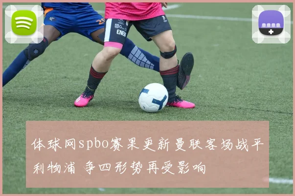 体球网spbo赛果更新曼联客场战平利物浦 争四形势再受影响