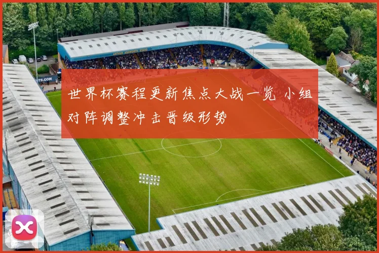 世界杯赛程更新焦点大战一览 小组对阵调整冲击晋级形势