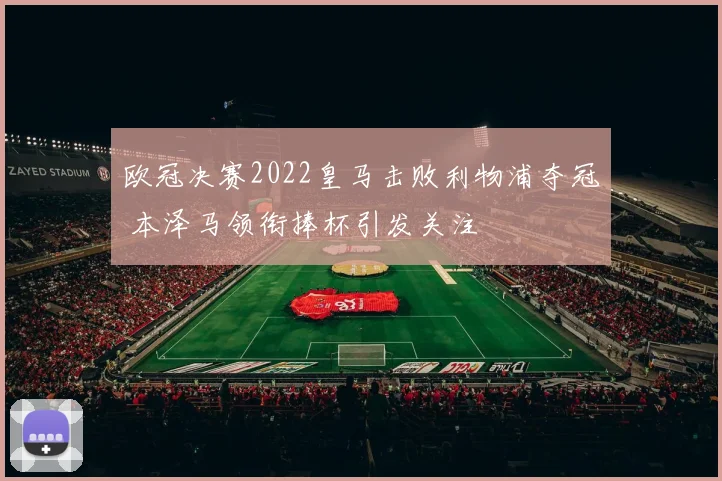 欧冠决赛2022皇马击败利物浦夺冠 本泽马领衔捧杯引发关注