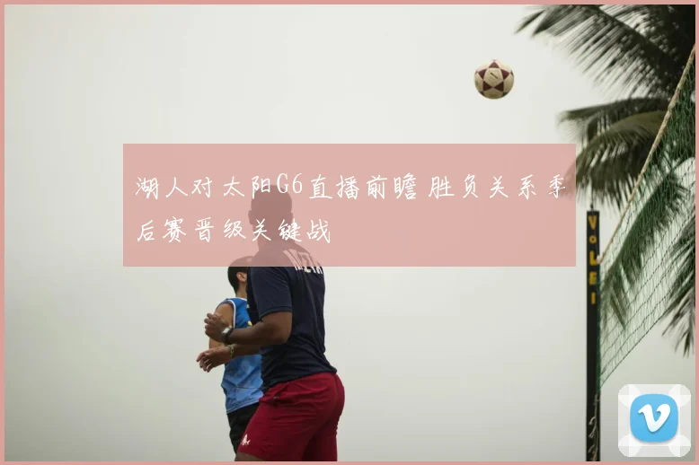湖人对太阳G6直播前瞻 胜负关系季后赛晋级关键战