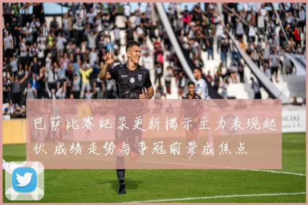巴萨比赛纪录更新揭示主力表现起伏 成绩走势与争冠前景成焦点