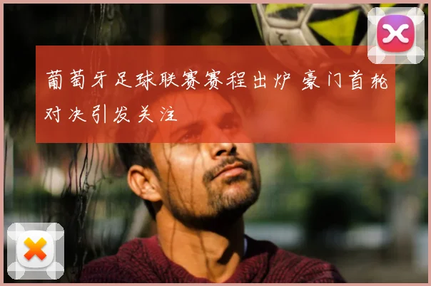 葡萄牙足球联赛赛程出炉 豪门首轮对决引发关注